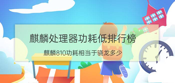 麒麟处理器功耗低排行榜 麒麟810功耗相当于骁龙多少？